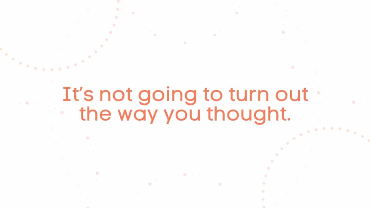 It's not going to turn out the way you thought.