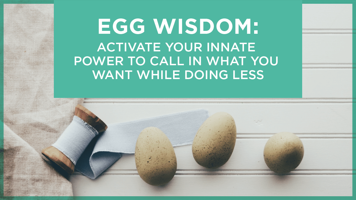 Egg Wisdom: Activate Your Innate Power to Call In What You Want While Doing Less