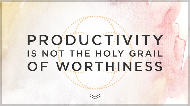 Productivity Is Not The Holy Grail Of Worthiness