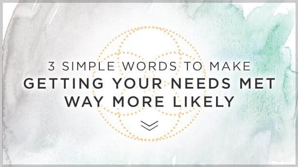 3 Simple Words to Make Getting Your Needs Met Way More Likely