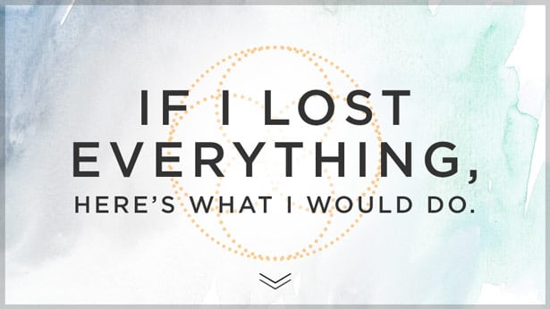 If I lost everything, here’s what I would do.