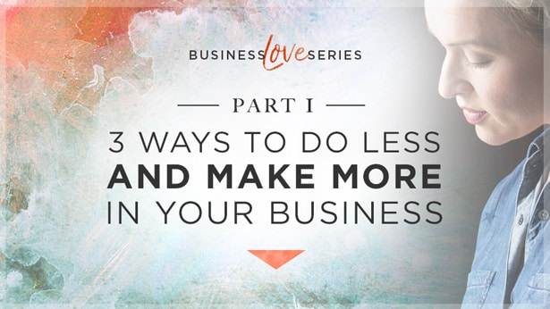 Business Love Series: 3 Ways to Do Less and Make More in Your Business