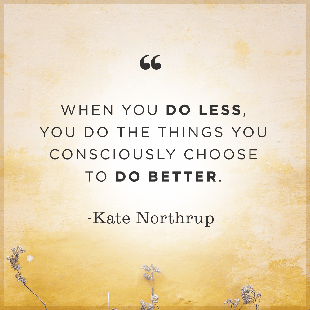 When you do less, you do the things you consciously choose to do better.