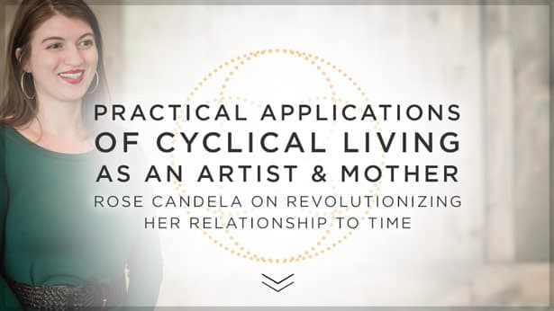 Practical Applications of Cyclical Living as an Artist and Mother: Rose Candela on Revolutionizing Her Relationship to Time