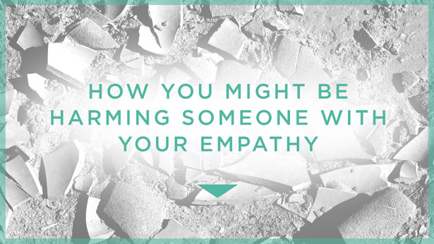 How You Might Be Harming Someone with Your Empathy