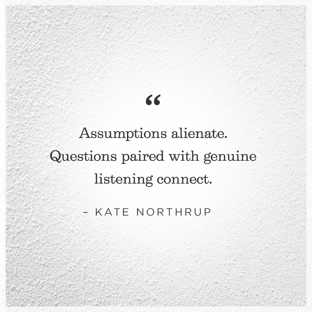 Assumptions alienate. Questions paired with genuine listening connect. 