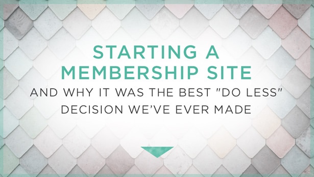 Starting a Membership Site and Why It Was the Best “Do Less” Decision We’ve Ever Made