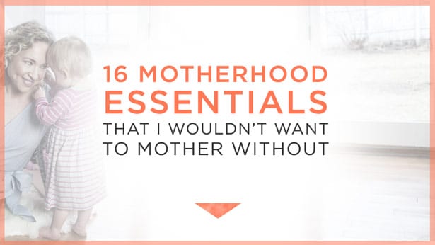 16 Motherhood Essentials that I Wouldn’t Want to Mother Without