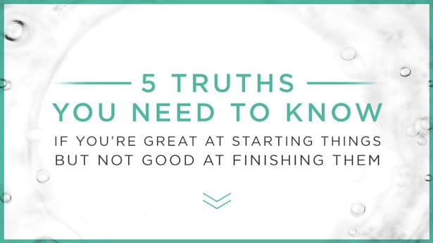 5 Truths You Need to Know if You’re Great at Starting Things but Not Good at Finishing Them