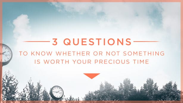 3 Questions To Know Whether Or Not Something Is Worth Your Precious Time